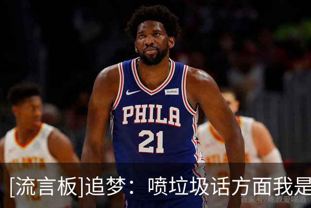 [流言板]追梦：喷垃圾话方面我是大师级别，BR把我排在第9位有点保守